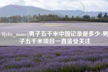 无锡男子五千米中国记录是多少-男子五千米项目一直备受关注