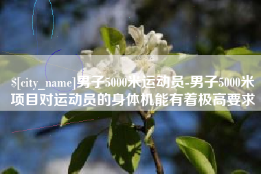 无锡男子5000米运动员-男子5000米项目对运动员的身体机能有着极高要求
