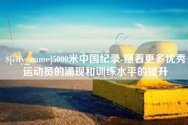 无锡5000米中国纪录-随着更多优秀运动员的涌现和训练水平的提升