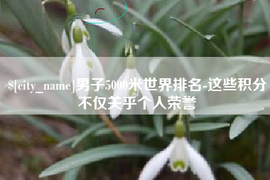 无锡男子5000米世界排名-这些积分不仅关乎个人荣誉