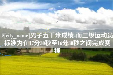 无锡男子五千米成绩-而三级运动员标准为在17分30秒至16分30秒之间完成赛程