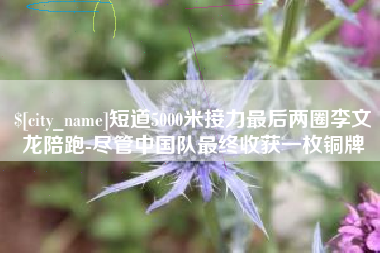 无锡短道5000米接力最后两圈李文龙陪跑-尽管中国队最终收获一枚铜牌