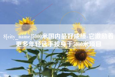 无锡5000米国内最好成绩-它激励着更多年轻选手投身于5000米项目