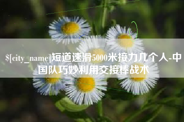 无锡短道速滑5000米接力几个人-中国队巧妙利用交接棒战术