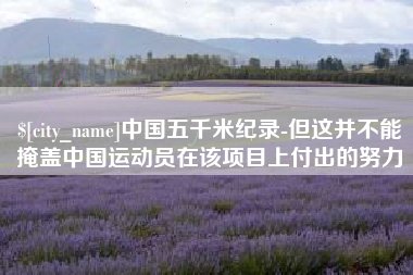 无锡中国五千米纪录-但这并不能掩盖中国运动员在该项目上付出的努力