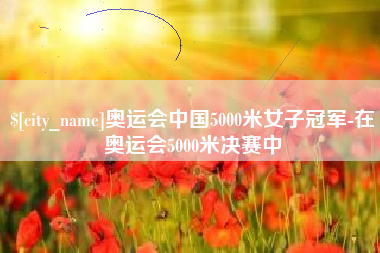 无锡奥运会中国5000米女子冠军-在奥运会5000米决赛中