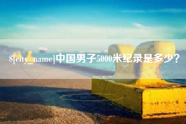 无锡中国男子5000米纪录是多少？