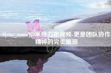 无锡50米接力跑视频-更是团队协作精神的完美展现