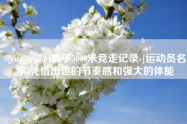 无锡男子5000米竞走记录-[运动员名字]凭借出色的节奏感和强大的体能