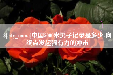 无锡中国5000米男子记录是多少-向终点发起强有力的冲击