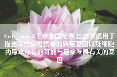 无锡5千米全国纪录-这些术语用于描述某些病毒携带的致癌基因以及细胞内原本存在的可能与癌症发展有关的基因