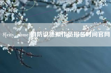 无锡消防设施操作员报名时间官网