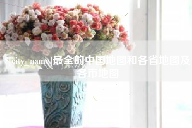 无锡最全的中国地图和各省地图及各市地图