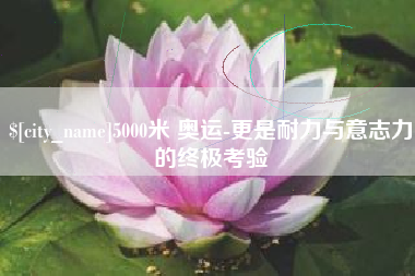 无锡5000米 奥运-更是耐力与意志力的终极考验
