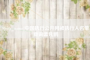无锡中国执行公开网被执行人名单查询孟凡鹏