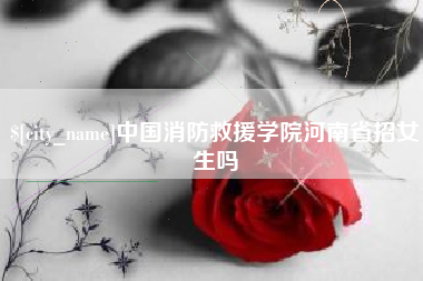 无锡中国消防救援学院河南省招女生吗