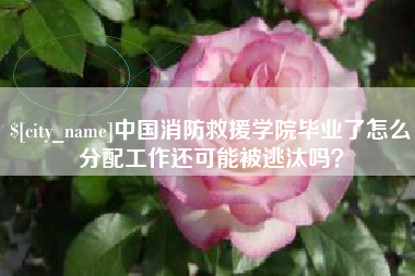 无锡中国消防救援学院毕业了怎么分配工作还可能被逃汰吗？