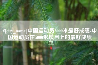 无锡中国运动员5000米最好成绩-中国运动员在5000米项目上的最好成绩