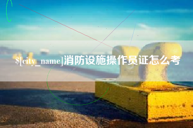 无锡消防设施操作员证怎么考