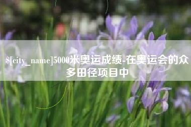 无锡5000米奥运成绩-在奥运会的众多田径项目中