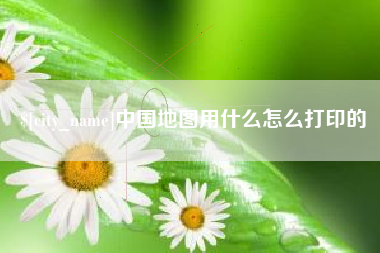 无锡中国地图用什么怎么打印的