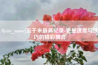 无锡五千米最高纪录-更是速度与技巧的精彩博弈