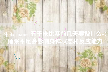 无锡五千米比赛前几天要做什么-：睡眠不足会影响身体状态和反应能力