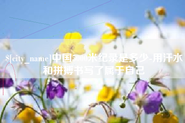 无锡中国5000米纪录是多少-用汗水和拼搏书写了属于自己