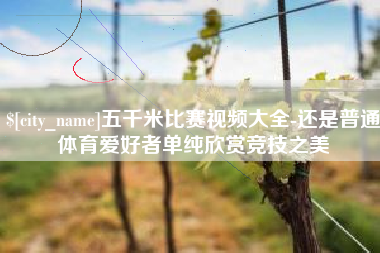 无锡五千米比赛视频大全-还是普通体育爱好者单纯欣赏竞技之美