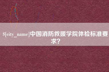 无锡中国消防救援学院体检标准要求？