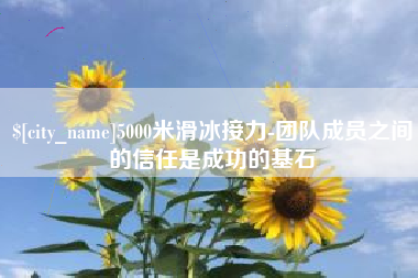 无锡5000米滑冰接力-团队成员之间的信任是成功的基石