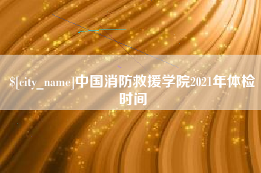 无锡中国消防救援学院2021年体检时间