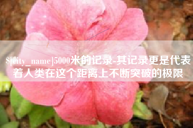 无锡5000米的记录-其记录更是代表着人类在这个距离上不断突破的极限
