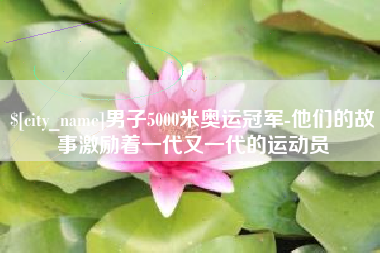 无锡男子5000米奥运冠军-他们的故事激励着一代又一代的运动员