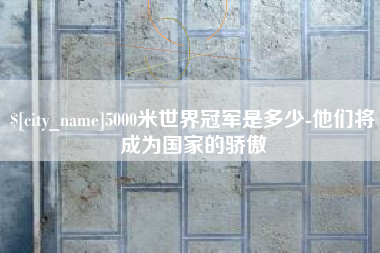 无锡5000米世界冠军是多少-他们将成为国家的骄傲