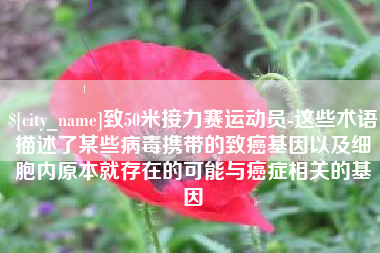 无锡致50米接力赛运动员-这些术语描述了某些病毒携带的致癌基因以及细胞内原本就存在的可能与癌症相关的基因