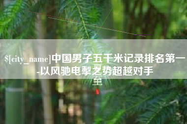 无锡中国男子五千米记录排名第一-以风驰电掣之势超越对手