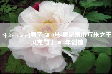 无锡男子 5000米-原纪录由万米之王贝克勒于2004年创造