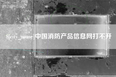 无锡中国消防产品信息网打不开