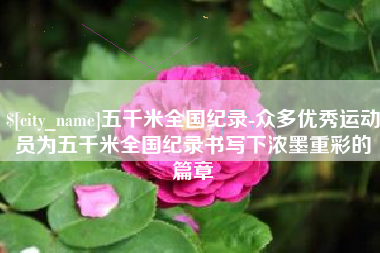 无锡五千米全国纪录-众多优秀运动员为五千米全国纪录书写下浓墨重彩的篇章