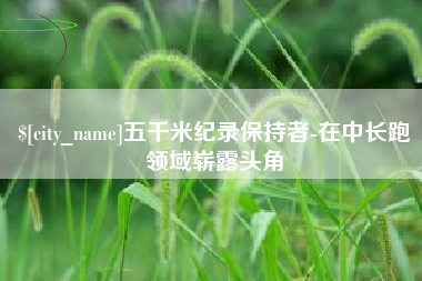 无锡五千米纪录保持者-在中长跑领域崭露头角