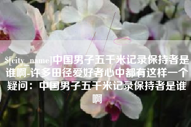 无锡中国男子五千米记录保持者是谁啊-许多田径爱好者心中都有这样一个疑问：中国男子五千米记录保持者是谁啊