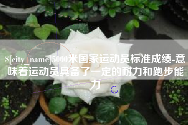 无锡5000米国家运动员标准成绩-意味着运动员具备了一定的耐力和跑步能力