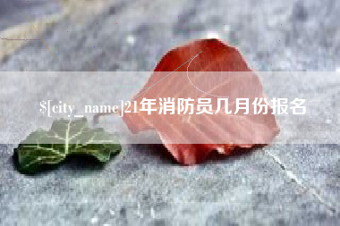 无锡21年消防员几月份报名