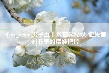 无锡男子五千米世界纪录-他凭借对节奏的精准把控