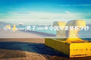 无锡男子5000米中国纪录是多少秒