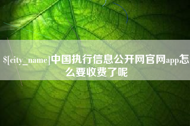 无锡中国执行信息公开网官网app怎么要收费了呢