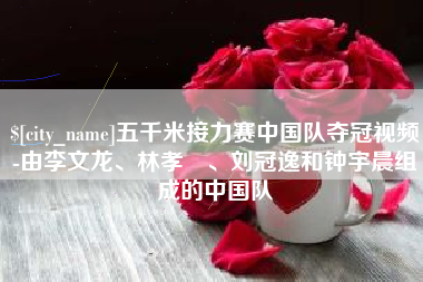 无锡五千米接力赛中国队夺冠视频-由李文龙、林孝埈、刘冠逸和钟宇晨组成的中国队