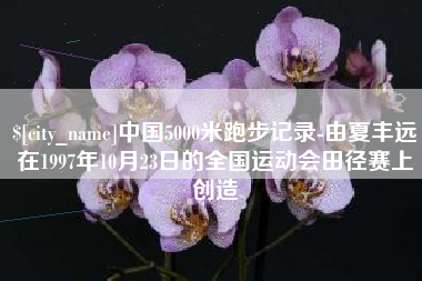 无锡中国5000米跑步记录-由夏丰远在1997年10月23日的全国运动会田径赛上创造