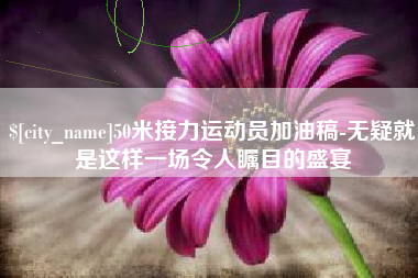 无锡50米接力运动员加油稿-无疑就是这样一场令人瞩目的盛宴